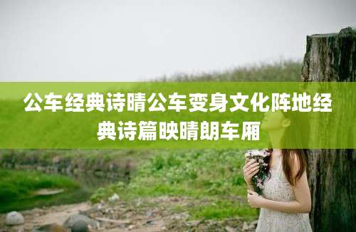 公车经典诗晴公车变身文化阵地经典诗篇映晴朗车厢