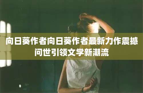 向日葵作者向日葵作者最新力作震撼问世引领文学新潮流