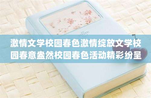 激情文学校园春色激情绽放文学校园春意盎然校园春色活动精彩纷呈