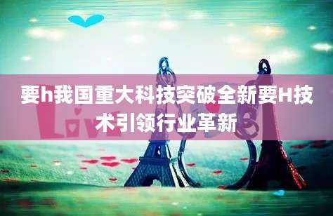 要h我国重大科技突破全新要H技术引领行业革新