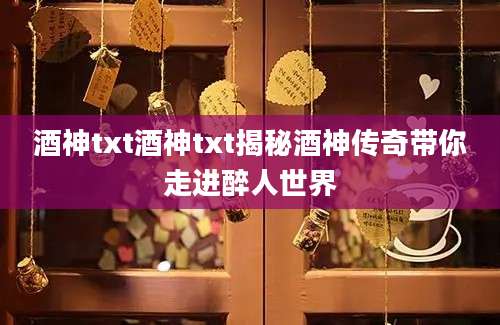 酒神txt酒神txt揭秘酒神传奇带你走进醉人世界
