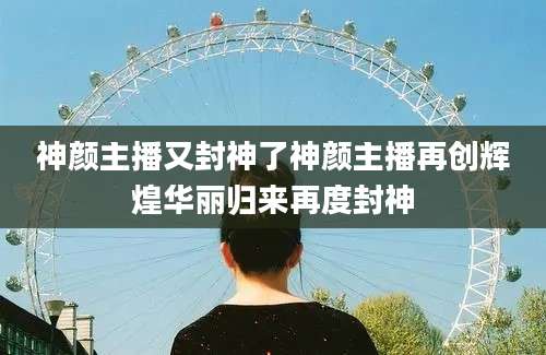 神颜主播又封神了神颜主播再创辉煌华丽归来再度封神