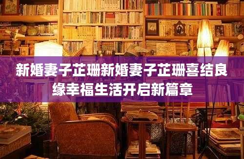 新婚妻子芷珊新婚妻子芷珊喜结良缘幸福生活开启新篇章