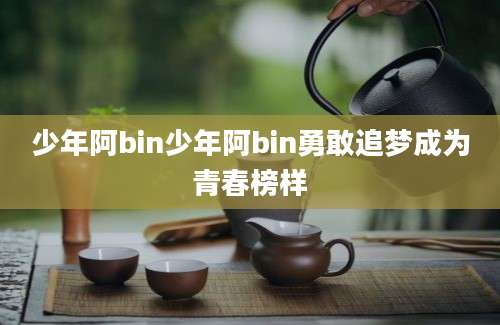 少年阿bin少年阿bin勇敢追梦成为青春榜样