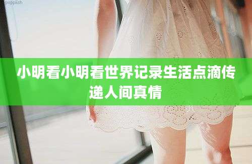 小明看小明看世界记录生活点滴传递人间真情
