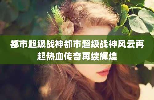都市超级战神都市超级战神风云再起热血传奇再续辉煌
