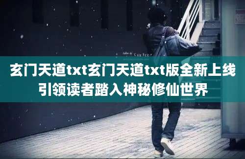 玄门天道txt玄门天道txt版全新上线引领读者踏入神秘修仙世界