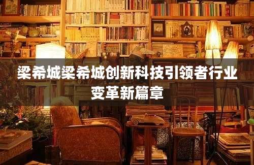 梁希城梁希城创新科技引领者行业变革新篇章