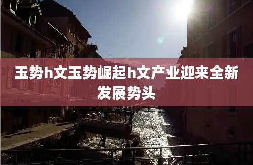 玉势h文玉势崛起h文产业迎来全新发展势头