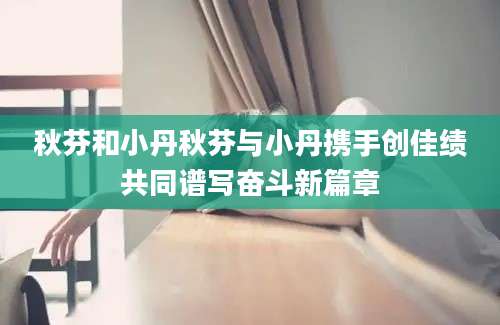 秋芬和小丹秋芬与小丹携手创佳绩共同谱写奋斗新篇章
