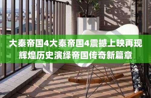 大秦帝国4大秦帝国4震撼上映再现辉煌历史演绎帝国传奇新篇章
