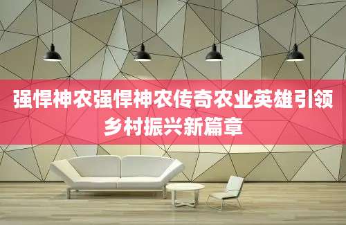 强悍神农强悍神农传奇农业英雄引领乡村振兴新篇章