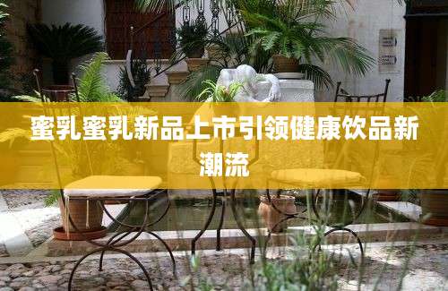 蜜乳蜜乳新品上市引领健康饮品新潮流