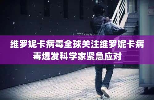 维罗妮卡病毒全球关注维罗妮卡病毒爆发科学家紧急应对