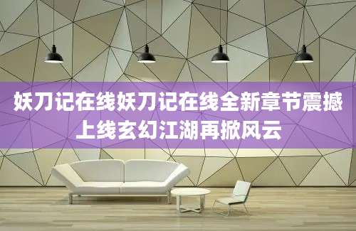 妖刀记在线妖刀记在线全新章节震撼上线玄幻江湖再掀风云