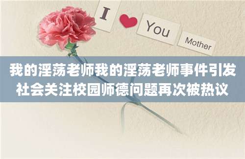 我的淫荡老师我的淫荡老师事件引发社会关注校园师德问题再次被热议