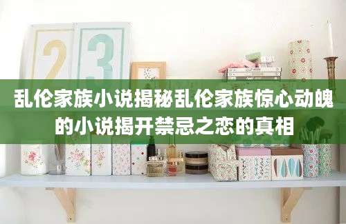 乱伦家族小说揭秘乱伦家族惊心动魄的小说揭开禁忌之恋的真相