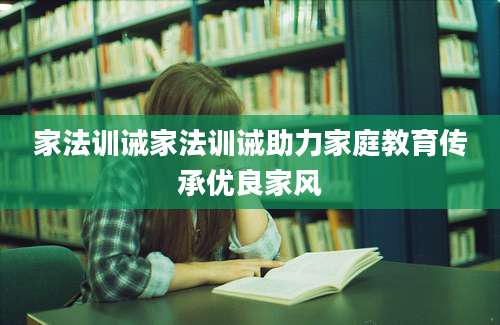 家法训诫家法训诫助力家庭教育传承优良家风