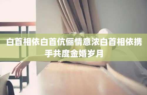 白首相依白首伉俪情意浓白首相依携手共度金婚岁月