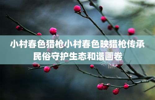 小村春色猎枪小村春色映猎枪传承民俗守护生态和谐画卷