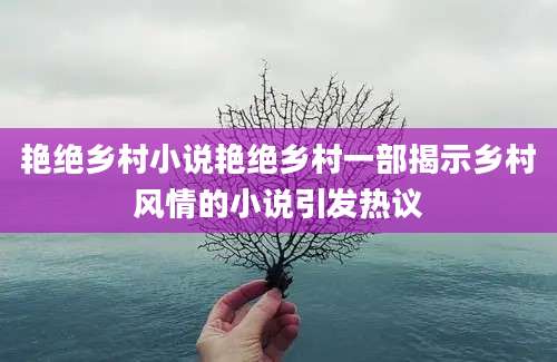 艳绝乡村小说艳绝乡村一部揭示乡村风情的小说引发热议