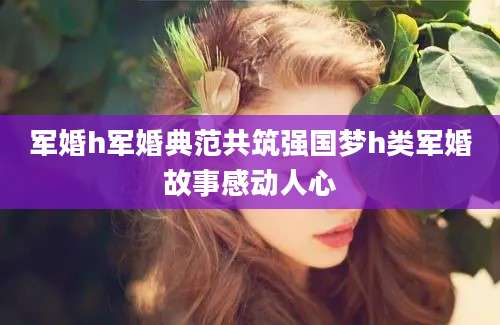 军婚h军婚典范共筑强国梦h类军婚故事感动人心