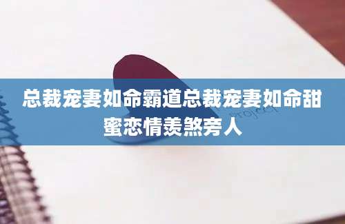 总裁宠妻如命霸道总裁宠妻如命甜蜜恋情羡煞旁人
