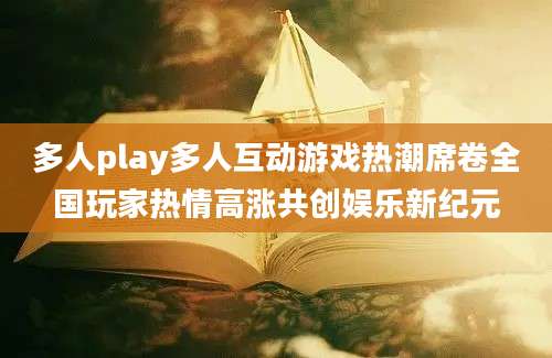 多人play多人互动游戏热潮席卷全国玩家热情高涨共创娱乐新纪元
