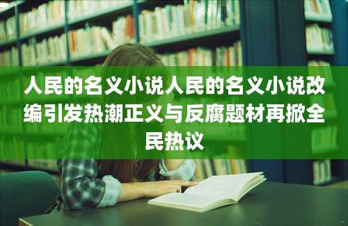 人民的名义小说人民的名义小说改编引发热潮正义与反腐题材再掀全民热议