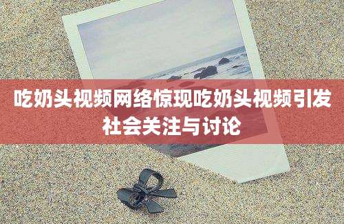 吃奶头视频网络惊现吃奶头视频引发社会关注与讨论