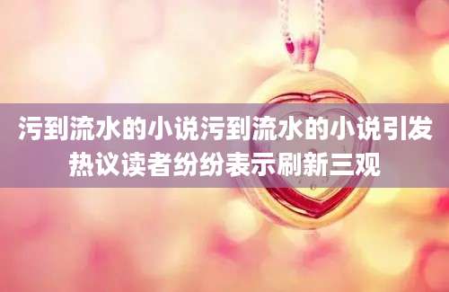 污到流水的小说污到流水的小说引发热议读者纷纷表示刷新三观