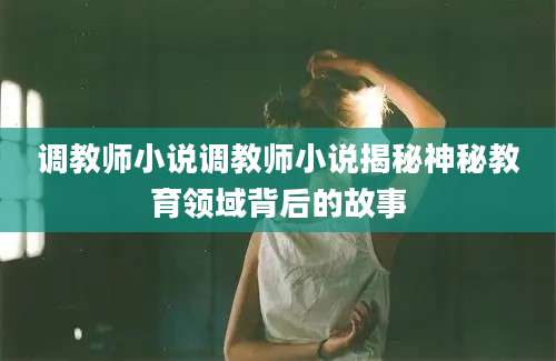 调教师小说调教师小说揭秘神秘教育领域背后的故事