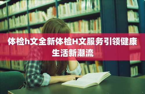 体检h文全新体检H文服务引领健康生活新潮流
