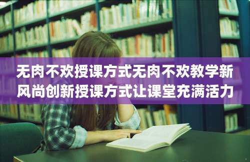 无肉不欢授课方式无肉不欢教学新风尚创新授课方式让课堂充满活力