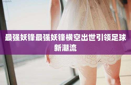 最强妖锋最强妖锋横空出世引领足球新潮流