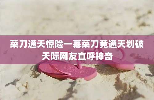 菜刀通天惊险一幕菜刀竟通天划破天际网友直呼神奇