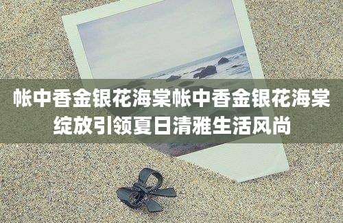 帐中香金银花海棠帐中香金银花海棠绽放引领夏日清雅生活风尚