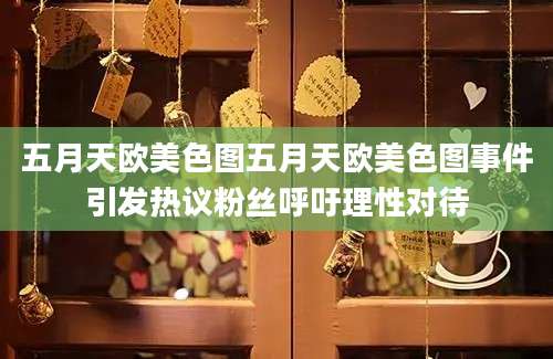 五月天欧美色图五月天欧美色图事件引发热议粉丝呼吁理性对待