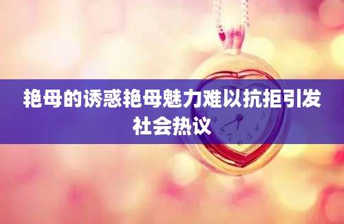 艳母的诱惑艳母魅力难以抗拒引发社会热议