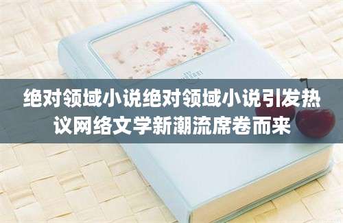 绝对领域小说绝对领域小说引发热议网络文学新潮流席卷而来