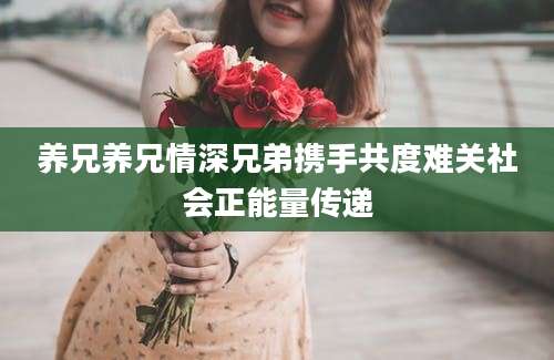 养兄养兄情深兄弟携手共度难关社会正能量传递