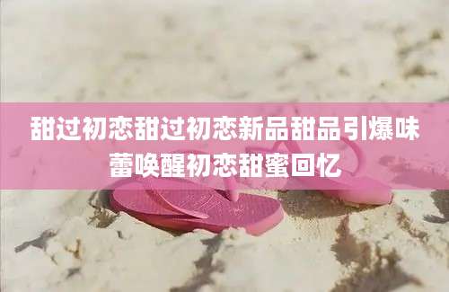甜过初恋甜过初恋新品甜品引爆味蕾唤醒初恋甜蜜回忆