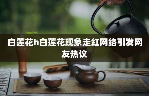 白莲花h白莲花现象走红网络引发网友热议