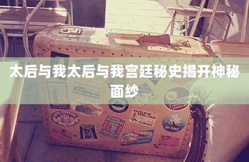太后与我太后与我宫廷秘史揭开神秘面纱