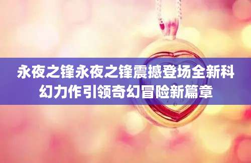 永夜之锋永夜之锋震撼登场全新科幻力作引领奇幻冒险新篇章