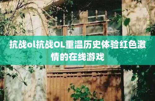 抗战ol抗战OL重温历史体验红色激情的在线游戏