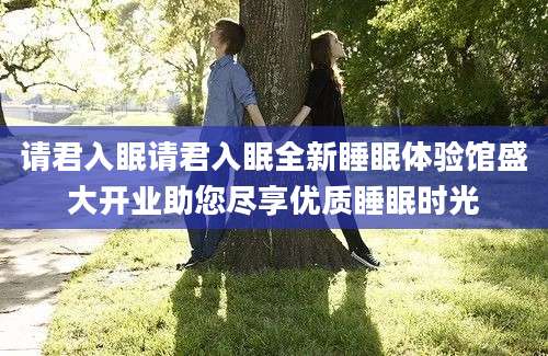 请君入眠请君入眠全新睡眠体验馆盛大开业助您尽享优质睡眠时光