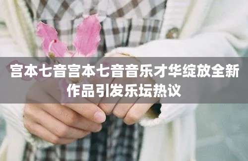 宫本七音宫本七音音乐才华绽放全新作品引发乐坛热议