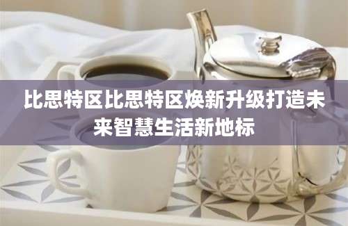 比思特区比思特区焕新升级打造未来智慧生活新地标