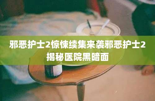邪恶护士2惊悚续集来袭邪恶护士2揭秘医院黑暗面